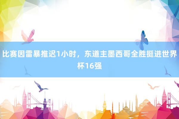 比赛因雷暴推迟1小时，东道主墨西哥全胜挺进世界杯16强