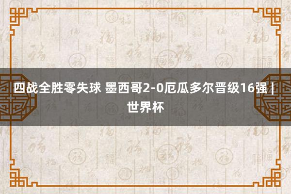 四战全胜零失球 墨西哥2-0厄瓜多尔晋级16强 | 世界杯