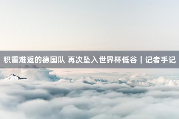 积重难返的德国队 再次坠入世界杯低谷｜记者手记