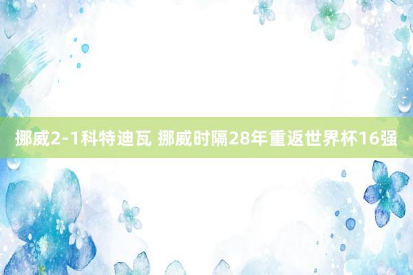 挪威2-1科特迪瓦 挪威时隔28年重返世界杯16强