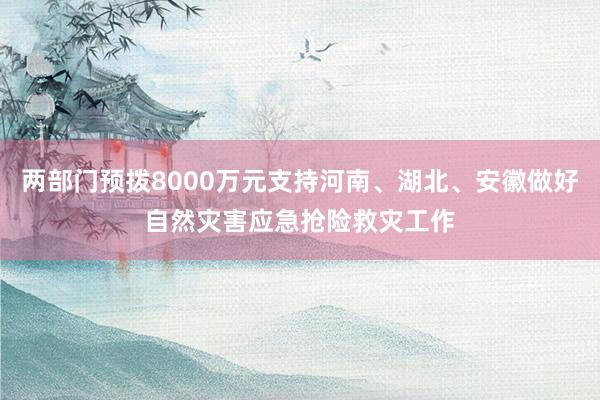 两部门预拨8000万元支持河南、湖北、安徽做好自然灾害应急抢险救灾工作