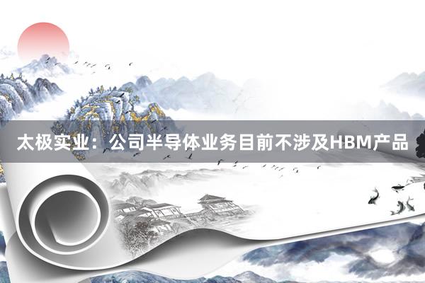 太极实业：公司半导体业务目前不涉及HBM产品