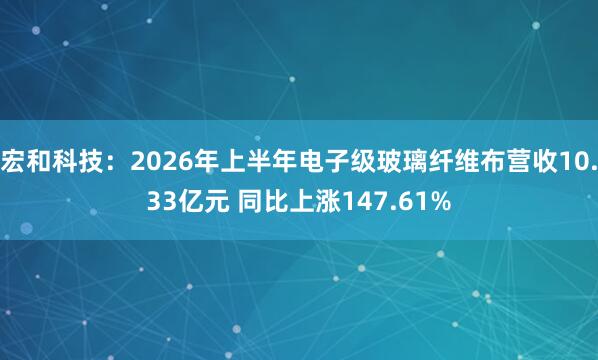 宏和科技：2026年上半年电子级玻璃纤维布营收10.33亿元 同比上涨147.61%