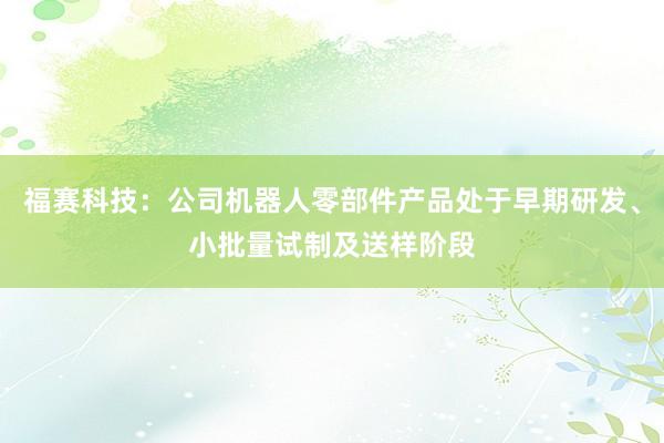 福赛科技：公司机器人零部件产品处于早期研发、小批量试制及送样阶段