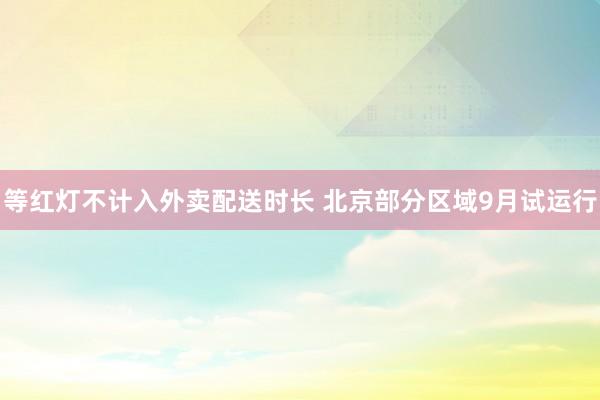 等红灯不计入外卖配送时长 北京部分区域9月试运行