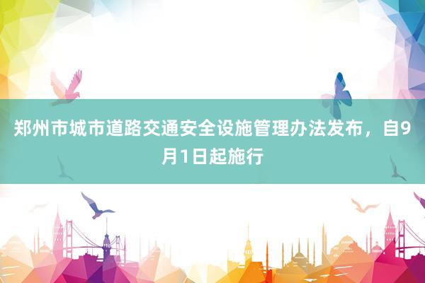 郑州市城市道路交通安全设施管理办法发布，自9月1日起施行