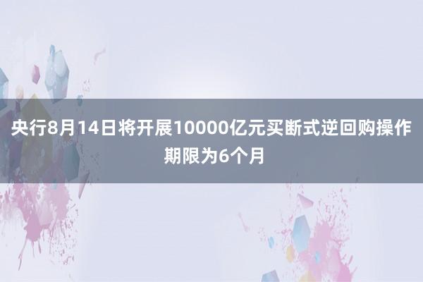 央行8月14日将开展10000亿元买断式逆回购操作 期限为6个月