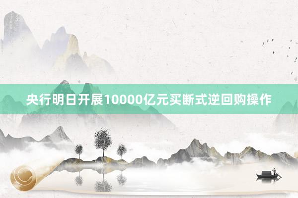 央行明日开展10000亿元买断式逆回购操作