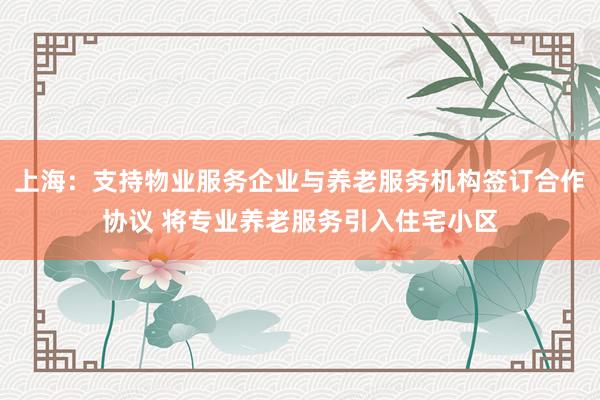 上海：支持物业服务企业与养老服务机构签订合作协议 将专业养老服务引入住宅小区