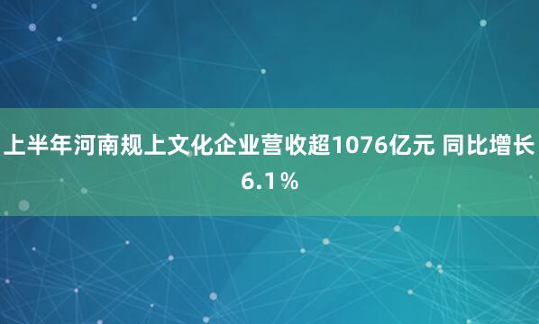上半年河南规上文化企业营收超1076亿元 同比增长6.1％