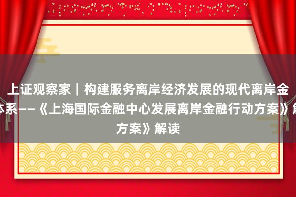 上证观察家｜构建服务离岸经济发展的现代离岸金融体系——《上海国际金融中心发展离岸金融行动方案》解读