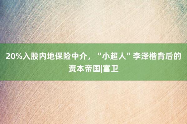 20%入股内地保险中介，“小超人”李泽楷背后的资本帝国|富卫