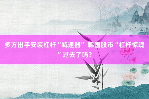 多方出手安装杠杆“减速器” 韩国股市“杠杆惊魂”过去了吗？