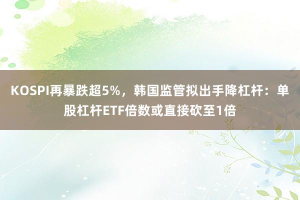 KOSPI再暴跌超5%，韩国监管拟出手降杠杆：单股杠杆ETF倍数或直接砍至1倍