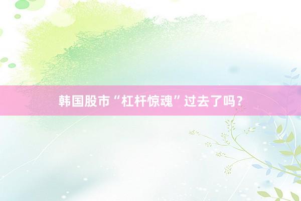 韩国股市“杠杆惊魂”过去了吗？