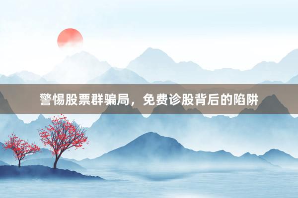 警惕股票群骗局，免费诊股背后的陷阱