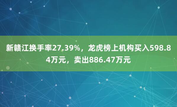 新赣江换手率27.39%，龙虎榜上机构买入598.84万元，卖出886.47万元