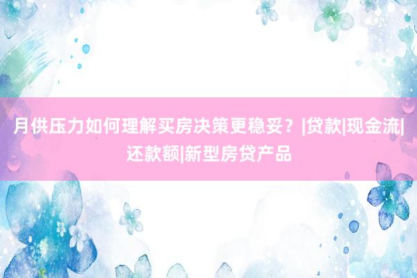 月供压力如何理解买房决策更稳妥？|贷款|现金流|还款额|新型房贷产品