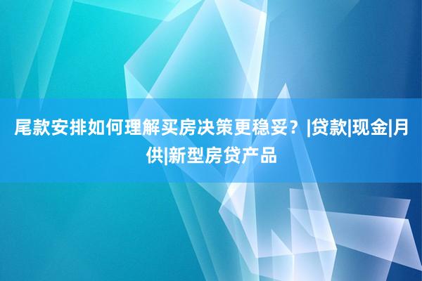尾款安排如何理解买房决策更稳妥？|贷款|现金|月供|新型房贷产品