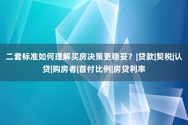 二套标准如何理解买房决策更稳妥？|贷款|契税|认贷|购房者|首付比例|房贷利率