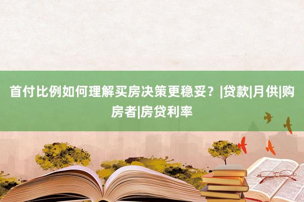 首付比例如何理解买房决策更稳妥？|贷款|月供|购房者|房贷利率