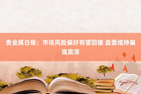 贵金属日报：市场风险偏好有望回暖 盘面维持偏强震荡