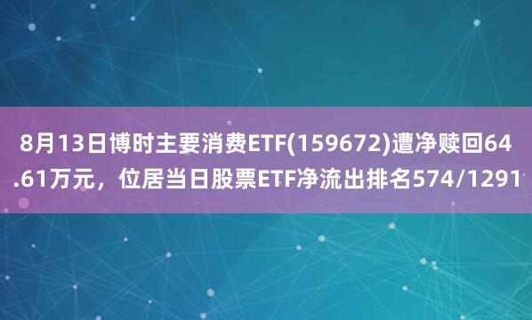 8月13日博时主要消费ETF(159672)遭净赎回64.61万元，位居当日股票ETF净流出排名574/1291