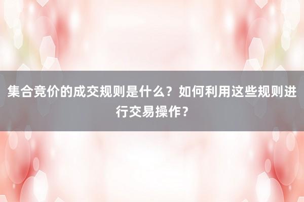 集合竞价的成交规则是什么？如何利用这些规则进行交易操作？