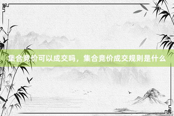 集合竞价可以成交吗，集合竞价成交规则是什么