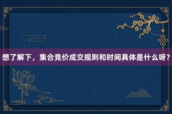 想了解下，集合竞价成交规则和时间具体是什么呀？