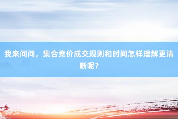 我来问问，集合竞价成交规则和时间怎样理解更清晰呢？