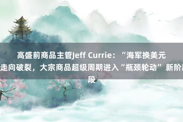 高盛前商品主管Jeff Currie：“海军换美元”走向破裂，大宗商品超级周期进入“瓶颈轮动” 新阶段