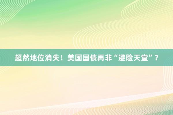 超然地位消失！美国国债再非“避险天堂”？