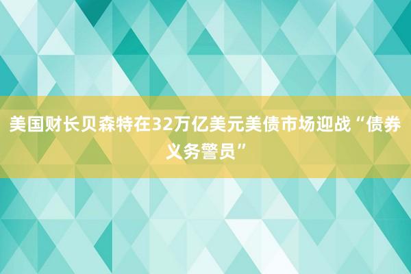 美国财长贝森特在32万亿美元美债市场迎战“债券义务警员”