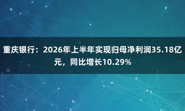 重庆银行：2026年上半年实现归母净利润35.18亿元，同比增长10.29%