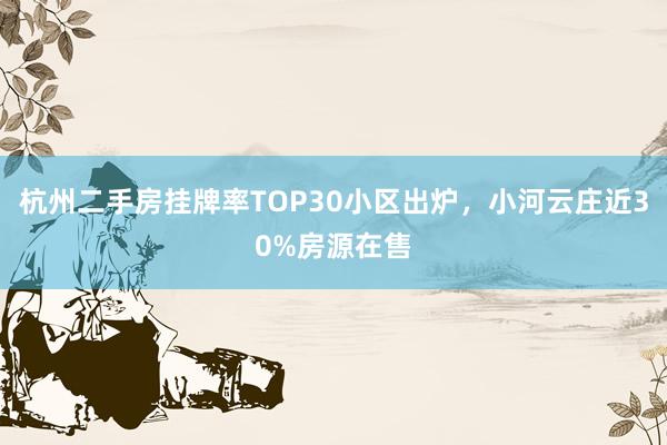 杭州二手房挂牌率TOP30小区出炉，小河云庄近30%房源在售