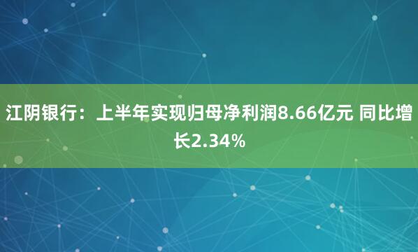 江阴银行：上半年实现归母净利润8.66亿元 同比增长2.34%