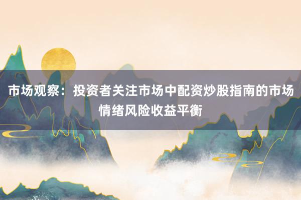 市场观察：投资者关注市场中配资炒股指南的市场情绪风险收益平衡