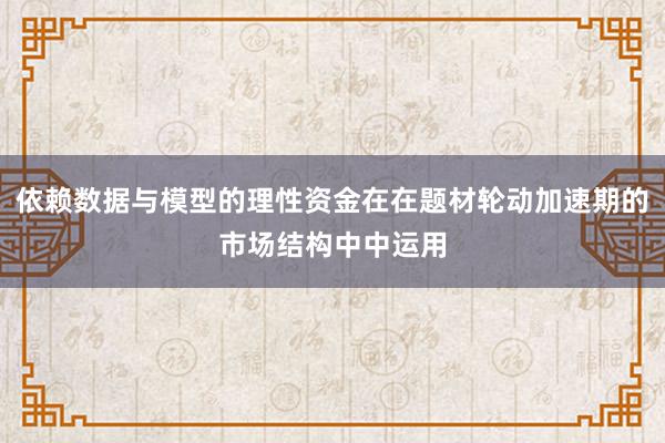 依赖数据与模型的理性资金在在题材轮动加速期的市场结构中中运用