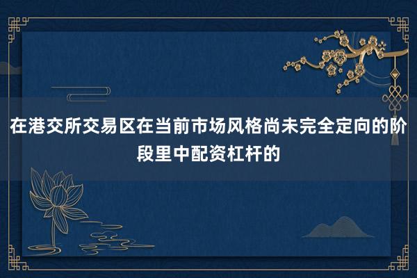 在港交所交易区在当前市场风格尚未完全定向的阶段里中配资杠杆的