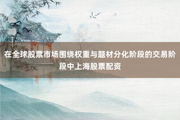 在全球股票市场围绕权重与题材分化阶段的交易阶段中上海股票配资