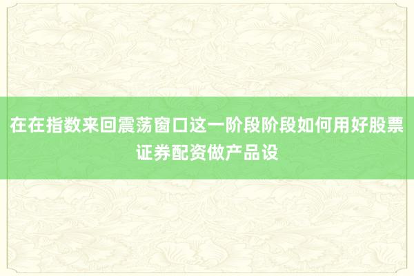 在在指数来回震荡窗口这一阶段阶段如何用好股票证券配资做产品设