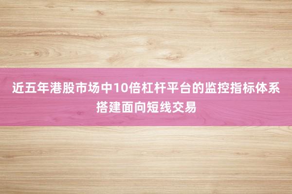 近五年港股市场中10倍杠杆平台的监控指标体系搭建面向短线交易