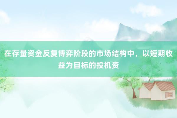 在存量资金反复博弈阶段的市场结构中，以短期收益为目标的投机资