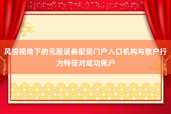风控视角下的元股证券配资门户入口机构与散户行为特征对成功账户