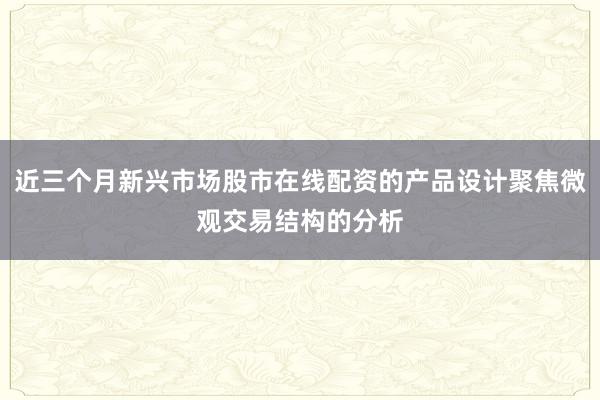 近三个月新兴市场股市在线配资的产品设计聚焦微观交易结构的分析