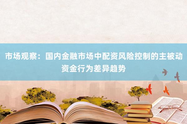 市场观察：国内金融市场中配资风险控制的主被动资金行为差异趋势