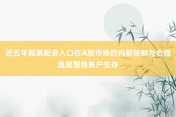 近五年股票配资入口在A股市场的内部控制与合规流程围绕账户生存