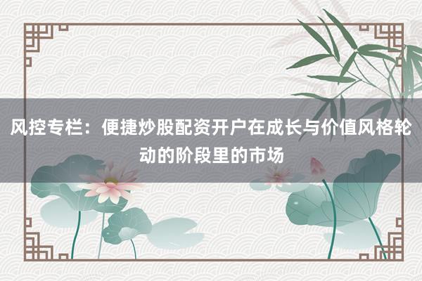 风控专栏：便捷炒股配资开户在成长与价值风格轮动的阶段里的市场