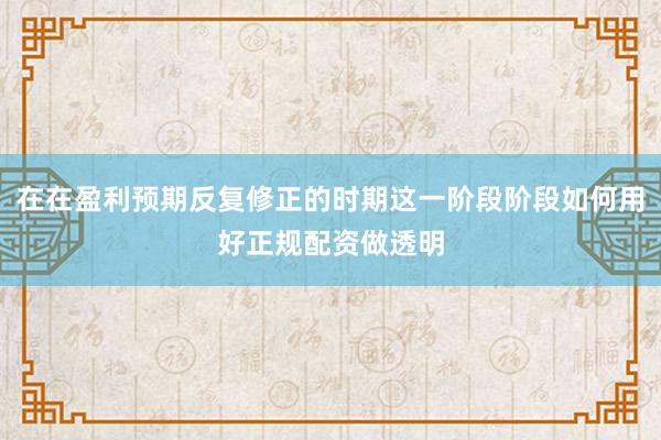 在在盈利预期反复修正的时期这一阶段阶段如何用好正规配资做透明